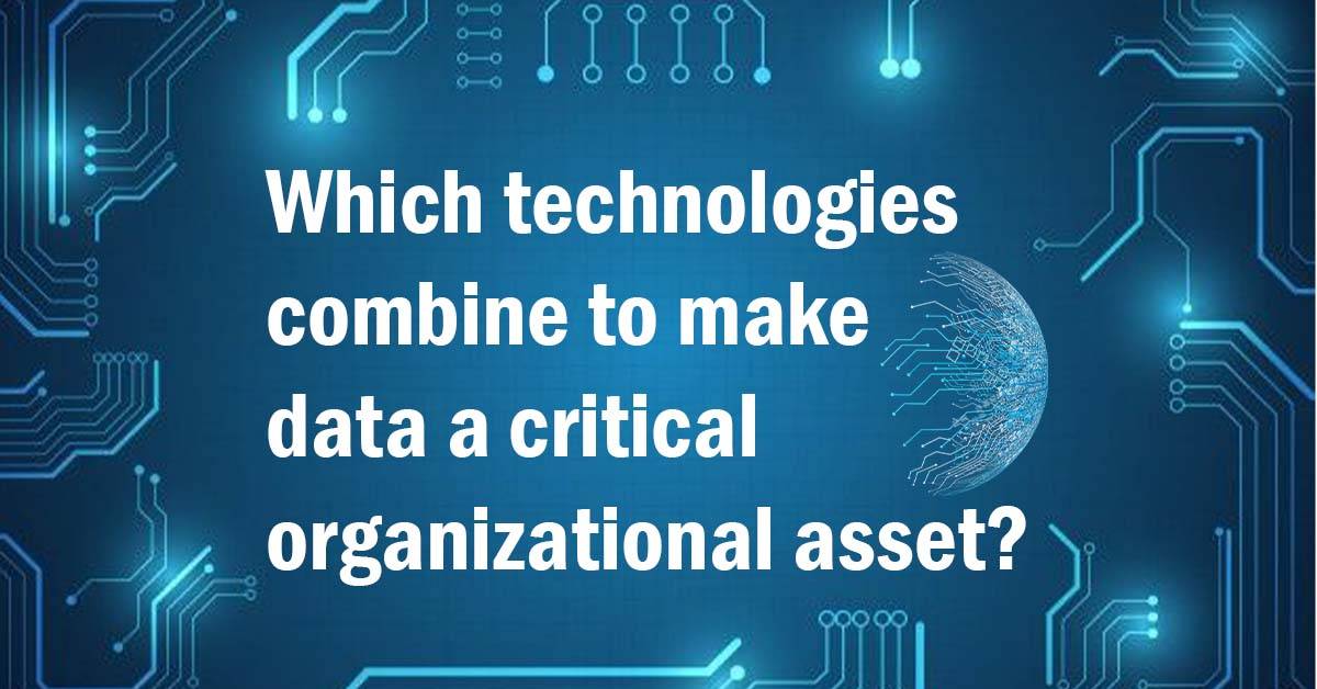 Which Technologies Combine to make Data Critical Organizational Asset?